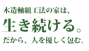 木造軸組工法の家は、生き続ける。だから、人を優しく包む。