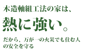 木造軸組工法の家は、熱に強い。だから、万が一の火災にも住む人の安全を守る。