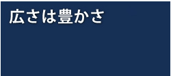 広さが豊かさ