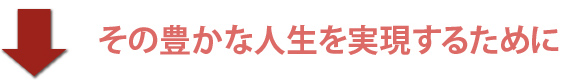 その豊かな人生を実現するために